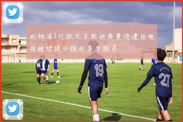 利物浦1亿欧元求购迪奥曼德遭拒绝将继续提升报价争夺球员