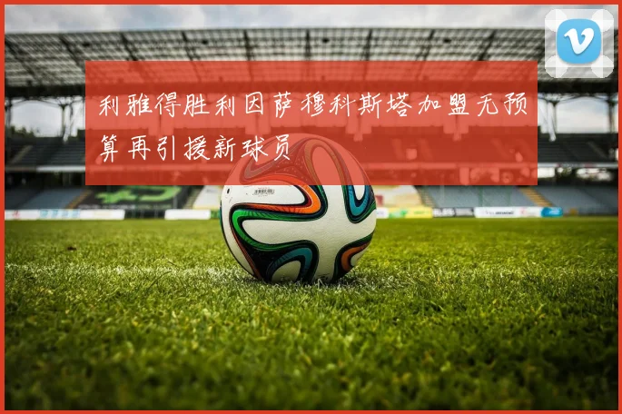 利雅得胜利因萨穆科斯塔加盟无预算再引援新球员