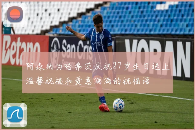 阿森纳为哈弗茨庆祝27岁生日送上温馨祝福和爱意满满的祝福语