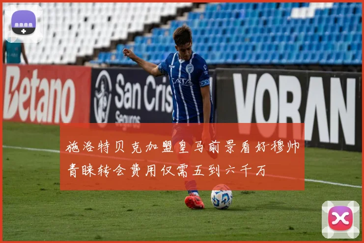 施洛特贝克加盟皇马前景看好穆帅青睐转会费用仅需五到六千万