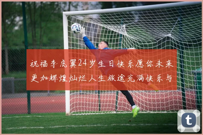 祝福李虎翼24岁生日快乐愿你未来更加辉煌灿烂人生旅途充满快乐与成功