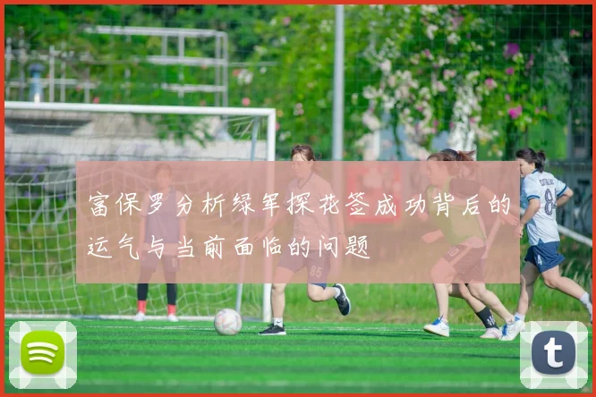 富保罗分析绿军探花签成功背后的运气与当前面临的问题