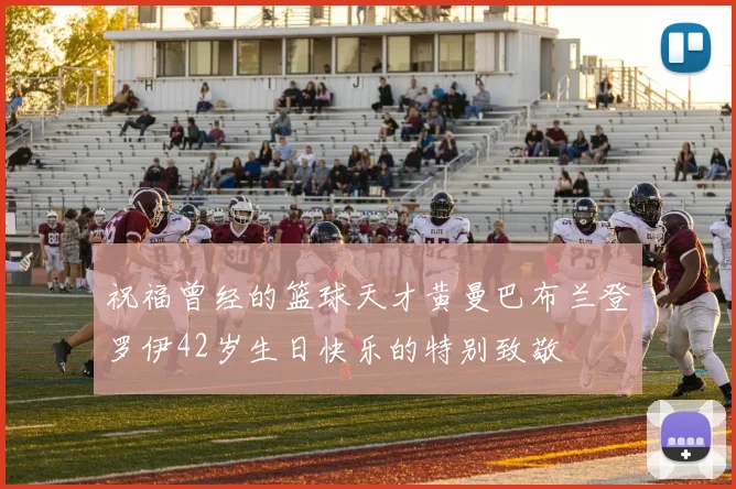 祝福曾经的篮球天才黄曼巴布兰登罗伊42岁生日快乐的特别致敬