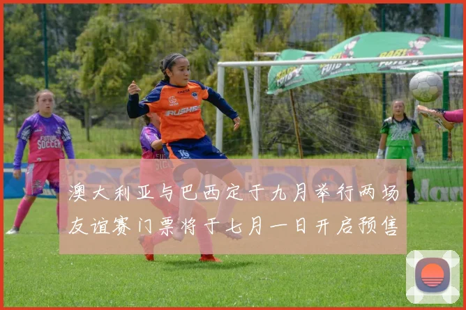 澳大利亚与巴西定于九月举行两场友谊赛门票将于七月一日开启预售