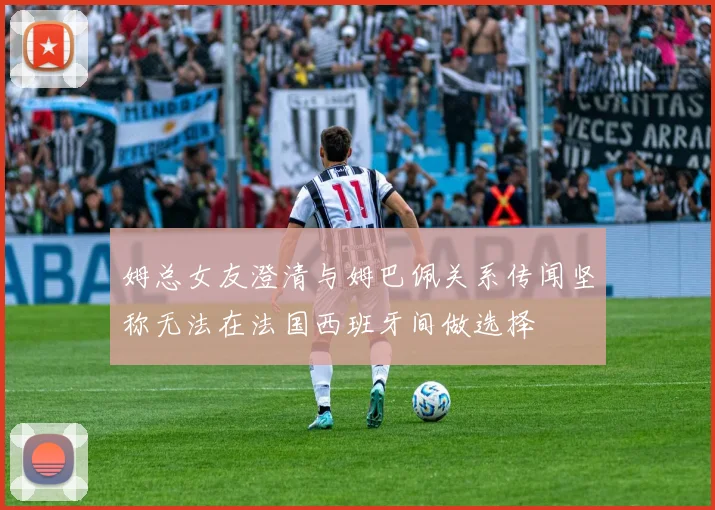 姆总女友澄清与姆巴佩关系传闻坚称无法在法国西班牙间做选择