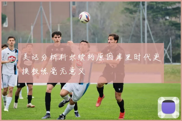美记分析科尔续约原因库里时代更换教练毫无意义