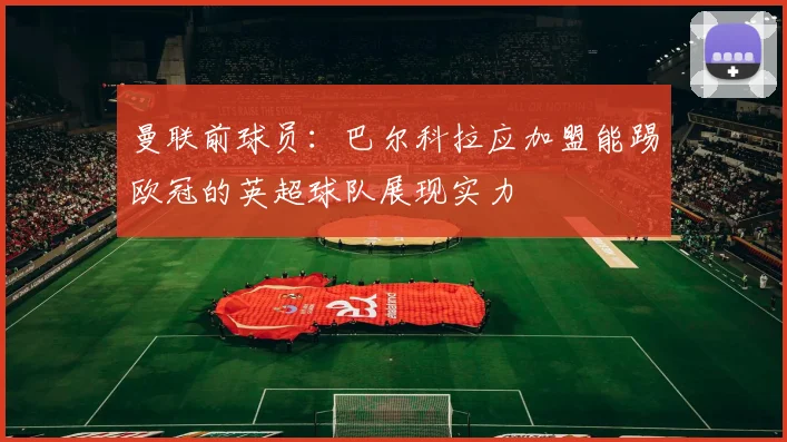 曼联前球员：巴尔科拉应加盟能踢欧冠的英超球队展现实力