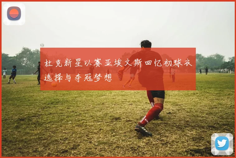 杜克新星以赛亚埃文斯回忆初球衣选择与夺冠梦想