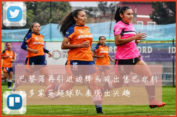 巴黎若再引进边锋或将出售巴尔科拉多家英超球队表现出兴趣