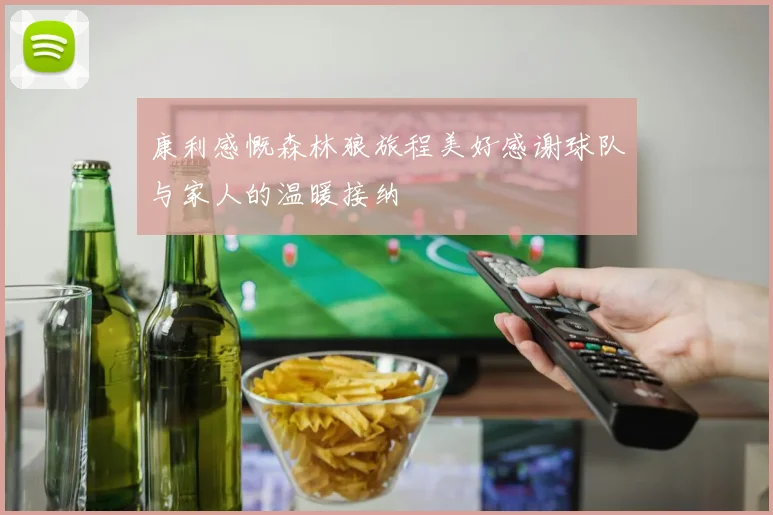 康利感慨森林狼旅程美好感谢球队与家人的温暖接纳