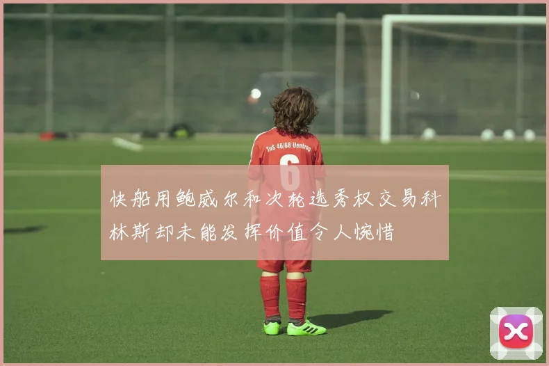 快船用鲍威尔和次轮选秀权交易科林斯却未能发挥价值令人惋惜