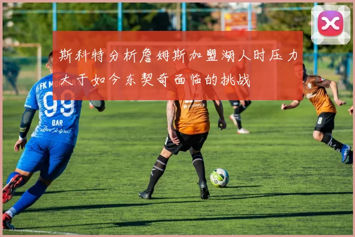 斯科特分析詹姆斯加盟湖人时压力大于如今东契奇面临的挑战
