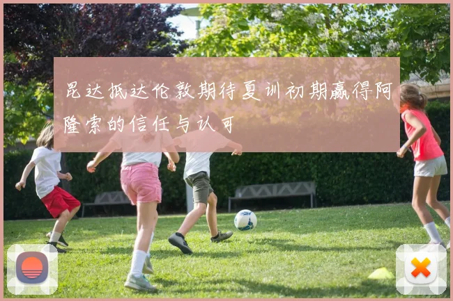 昆达抵达伦敦期待夏训初期赢得阿隆索的信任与认可