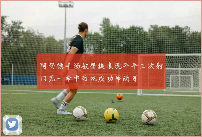 阿玛德半场被替换表现平平三次射门无一命中对抗成功率尚可
